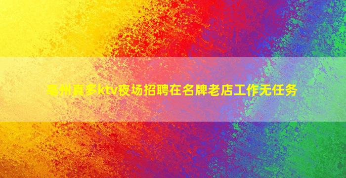 亳州真多ktv夜场招聘在名牌老店工作无任务